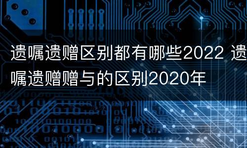 遗嘱遗赠区别都有哪些2022 遗嘱遗赠赠与的区别2020年