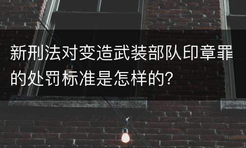 新刑法对变造武装部队印章罪的处罚标准是怎样的？