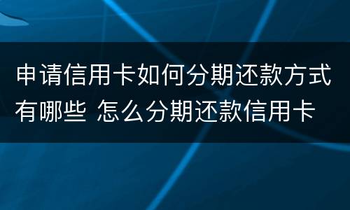 申请信用卡如何分期还款方式有哪些 怎么分期还款信用卡