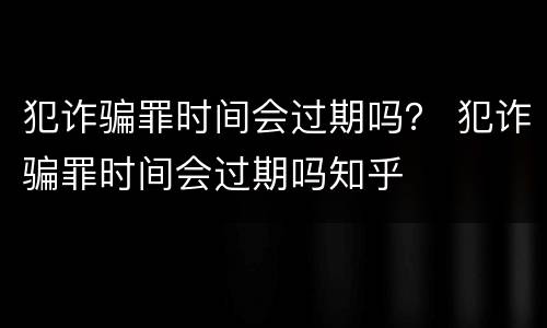 犯诈骗罪时间会过期吗？ 犯诈骗罪时间会过期吗知乎