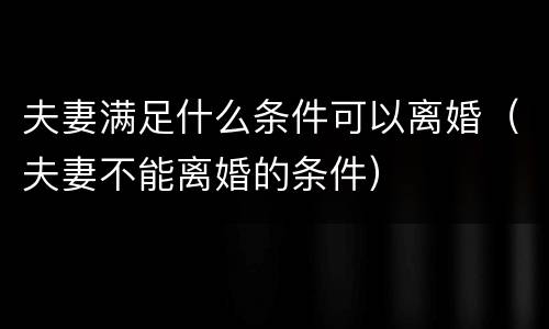 夫妻满足什么条件可以离婚（夫妻不能离婚的条件）