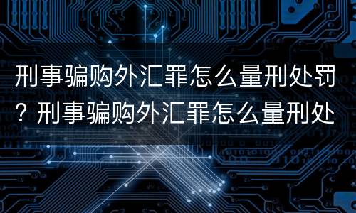 刑事骗购外汇罪怎么量刑处罚? 刑事骗购外汇罪怎么量刑处罚