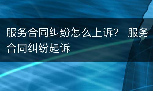 服务合同纠纷怎么上诉？ 服务合同纠纷起诉