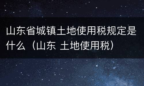 山东省城镇土地使用税规定是什么（山东 土地使用税）