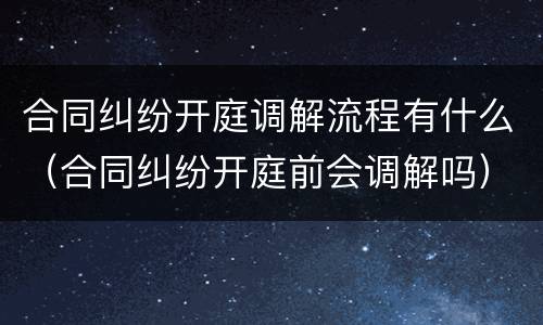 合同纠纷开庭调解流程有什么（合同纠纷开庭前会调解吗）