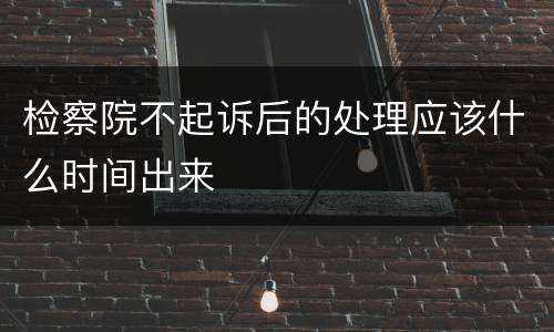 检察院不起诉后的处理应该什么时间出来