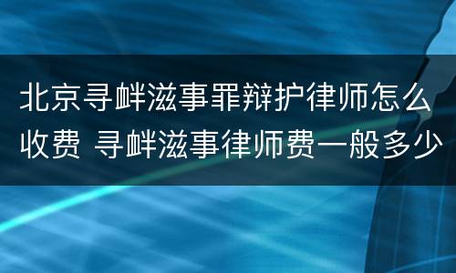 北京寻衅滋事罪辩护律师怎么收费 寻衅滋事律师费一般多少钱