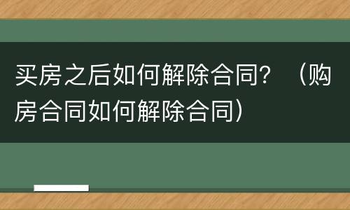 买房之后如何解除合同？（购房合同如何解除合同）