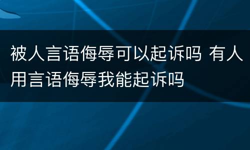 被人言语侮辱可以起诉吗 有人用言语侮辱我能起诉吗
