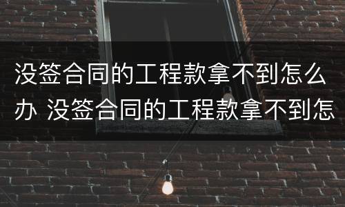 没签合同的工程款拿不到怎么办 没签合同的工程款拿不到怎么办