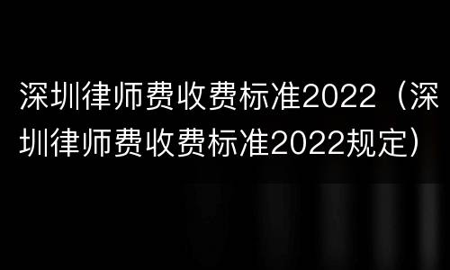 深圳律师费收费标准2022（深圳律师费收费标准2022规定）