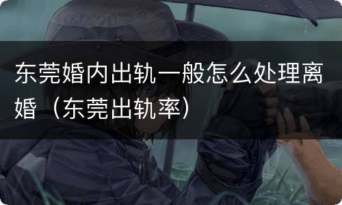 东莞婚内出轨一般怎么处理离婚（东莞出轨率）