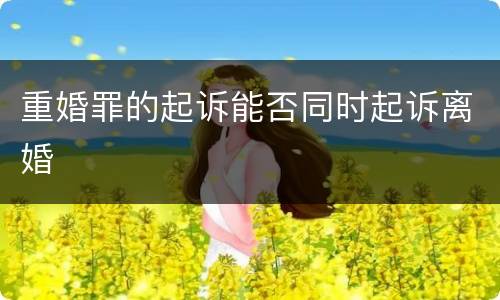 重婚罪的起诉能否同时起诉离婚