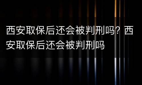西安取保后还会被判刑吗? 西安取保后还会被判刑吗
