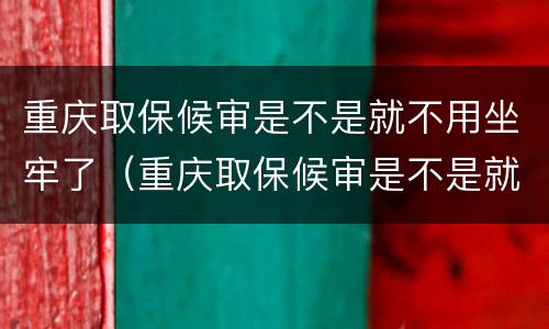 重庆取保候审是不是就不用坐牢了（重庆取保候审是不是就不用坐牢了呀）