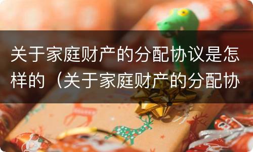 关于家庭财产的分配协议是怎样的（关于家庭财产的分配协议是怎样的法律规定）