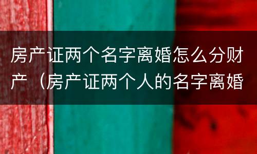 房产证两个名字离婚怎么分财产（房产证两个人的名字离婚怎么办）