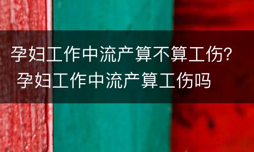 孕妇工作中流产算不算工伤？ 孕妇工作中流产算工伤吗
