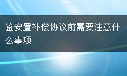 签安置补偿协议前需要注意什么事项