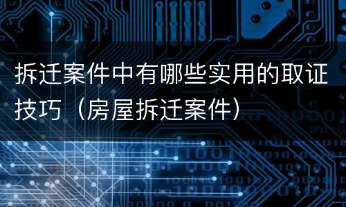 拆迁案件中有哪些实用的取证技巧（房屋拆迁案件）
