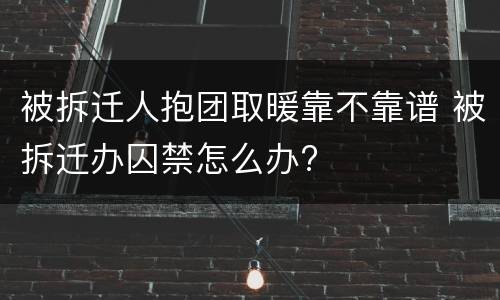 被拆迁人抱团取暖靠不靠谱 被拆迁办囚禁怎么办?