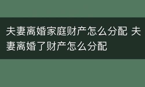 夫妻离婚家庭财产怎么分配 夫妻离婚了财产怎么分配