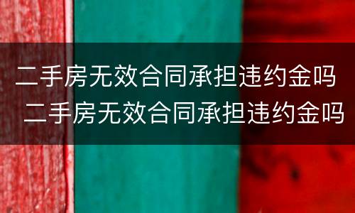 二手房无效合同承担违约金吗 二手房无效合同承担违约金吗多少
