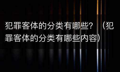 犯罪客体的分类有哪些？（犯罪客体的分类有哪些内容）