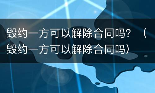 毁约一方可以解除合同吗？（毁约一方可以解除合同吗）