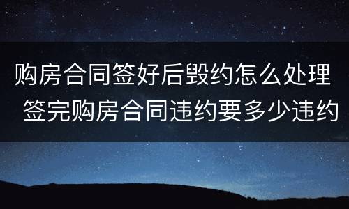 购房合同签好后毁约怎么处理 签完购房合同违约要多少违约金