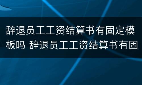辞退员工工资结算书有固定模板吗 辞退员工工资结算书有固定模板吗怎么写