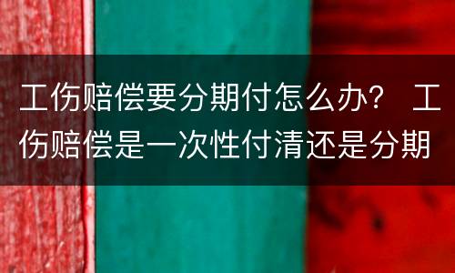 工伤赔偿要分期付怎么办？ 工伤赔偿是一次性付清还是分期付工伤赔偿