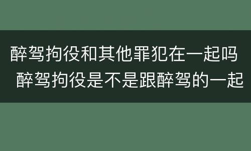 醉驾拘役和其他罪犯在一起吗 醉驾拘役是不是跟醉驾的一起