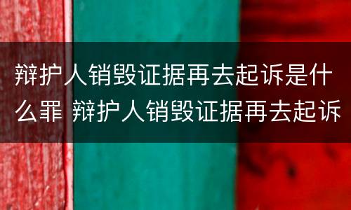 辩护人销毁证据再去起诉是什么罪 辩护人销毁证据再去起诉是什么罪行