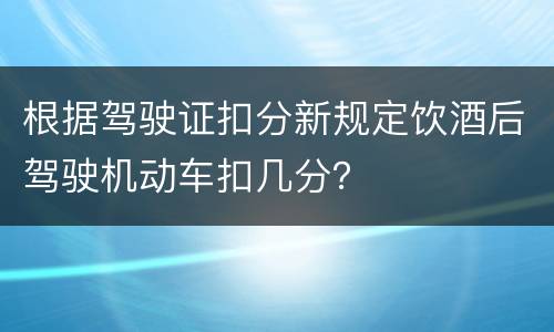 根据驾驶证扣分新规定饮酒后驾驶机动车扣几分？