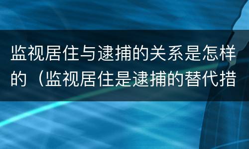 监视居住与逮捕的关系是怎样的（监视居住是逮捕的替代措施）