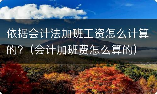 依据会计法加班工资怎么计算的?（会计加班费怎么算的）