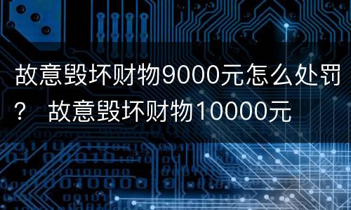 故意毁坏财物9000元怎么处罚？ 故意毁坏财物10000元
