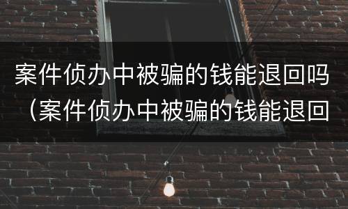 案件侦办中被骗的钱能退回吗（案件侦办中被骗的钱能退回吗怎么处理）