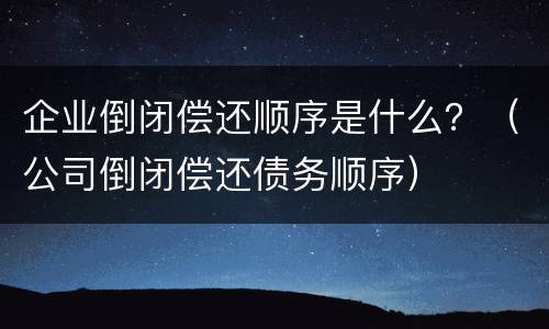 企业倒闭偿还顺序是什么？（公司倒闭偿还债务顺序）