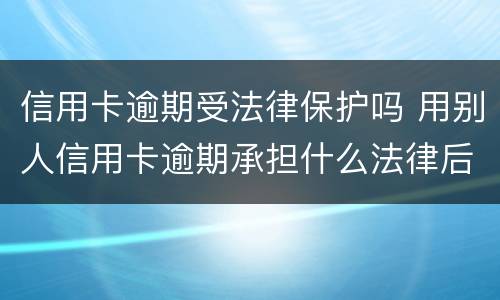 信用卡逾期受法律保护吗 用别人信用卡逾期承担什么法律后果