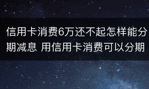 信用卡消费6万还不起怎样能分期减息 用信用卡消费可以分期还吗