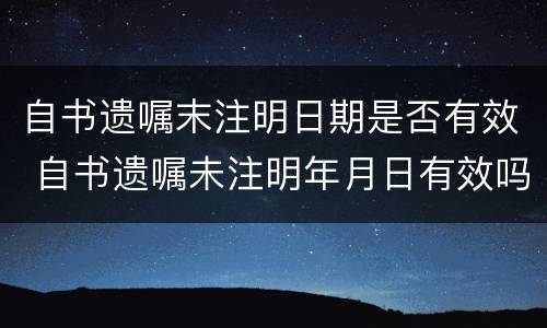 自书遗嘱末注明日期是否有效 自书遗嘱未注明年月日有效吗