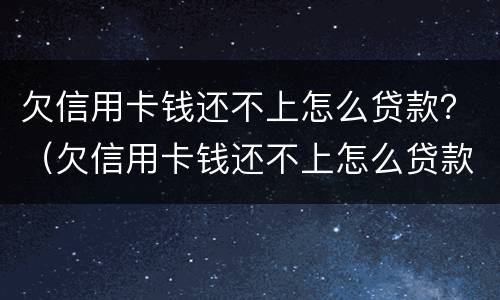 欠信用卡钱还不上怎么贷款？（欠信用卡钱还不上怎么贷款呢）
