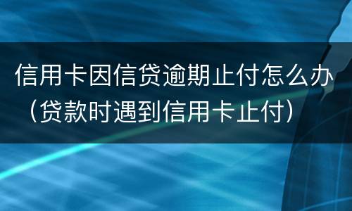 信用卡因信贷逾期止付怎么办（贷款时遇到信用卡止付）