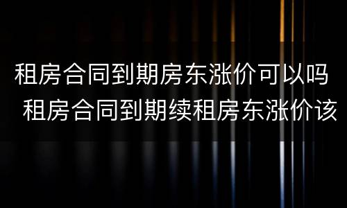 租房合同到期房东涨价可以吗 租房合同到期续租房东涨价该怎么办