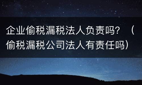 企业偷税漏税法人负责吗？（偷税漏税公司法人有责任吗）