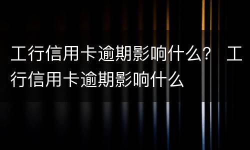 工行信用卡逾期影响什么？ 工行信用卡逾期影响什么