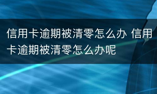 信用卡逾期被清零怎么办 信用卡逾期被清零怎么办呢