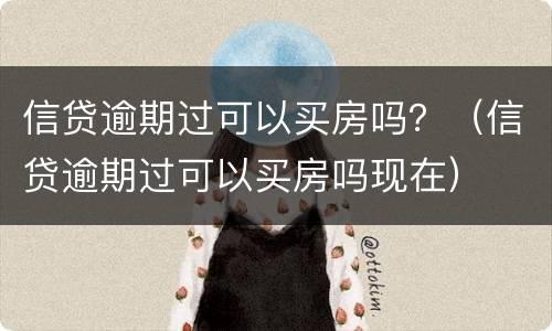 信贷逾期过可以买房吗？（信贷逾期过可以买房吗现在）